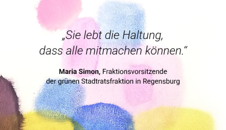 Zitat: Sie lebt die Haltung, dass alle mitmachen können.“ Autorin: Maria Simon, Fraktionsvorsitzende der grünen Stadtratsfraktion in Regensburg